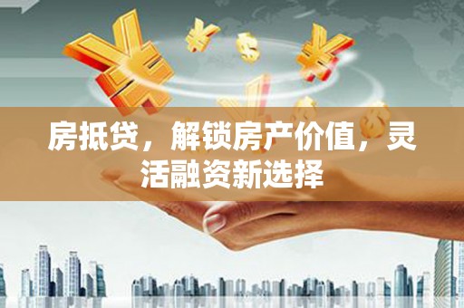 清涧房抵贷，解锁房产价值，灵活融资新选择