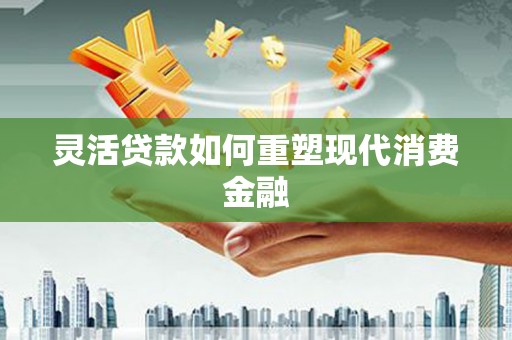 清涧灵活贷款如何重塑现代消费金融