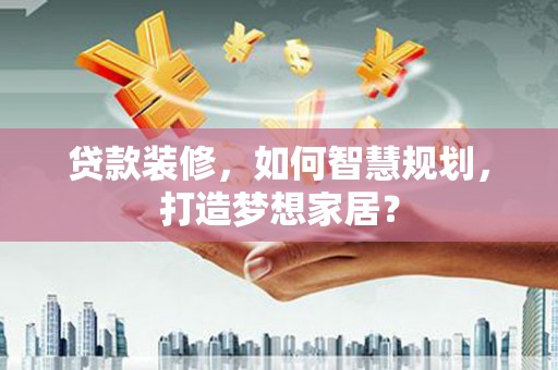 清涧贷款装修，如何智慧规划，打造梦想家居？