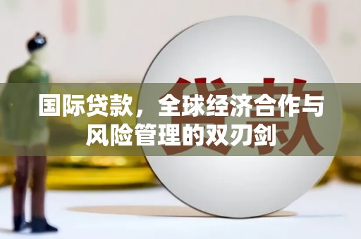 清涧国际贷款，全球经济合作与风险管理的双刃剑