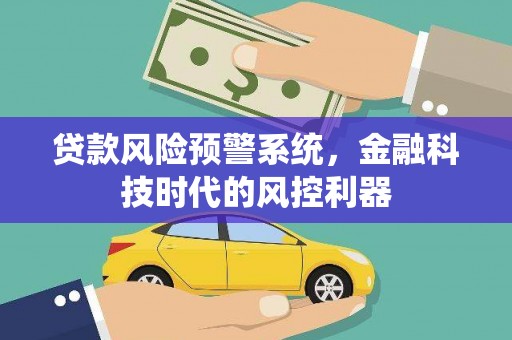 清涧贷款风险预警系统，金融科技时代的风控利器