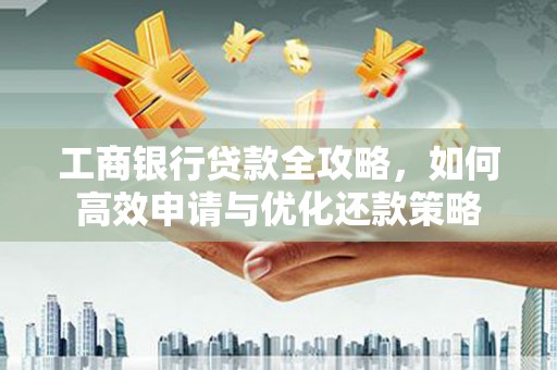 清涧工商银行贷款全攻略，如何高效申请与优化还款策略