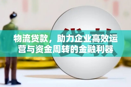 清涧物流贷款，助力企业高效运营与资金周转的金融利器
