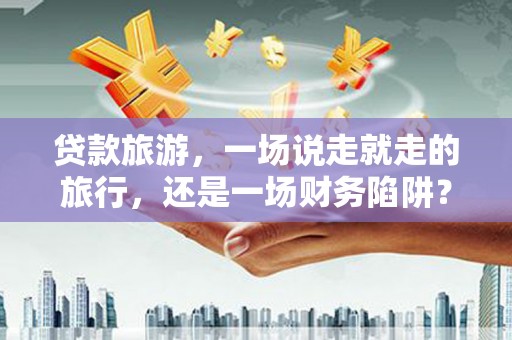 清涧贷款旅游，一场说走就走的旅行，还是一场财务陷阱？
