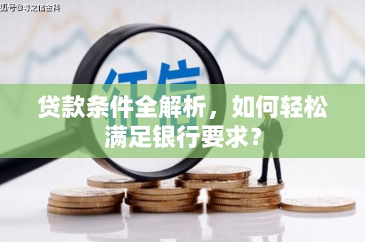 清涧贷款条件全解析，如何轻松满足银行要求？