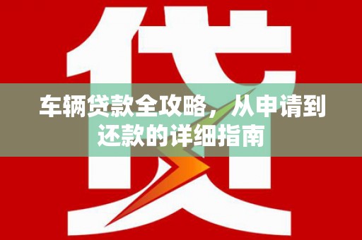 清涧车辆贷款全攻略，从申请到还款的详细指南
