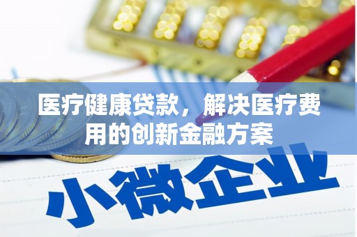 清涧医疗健康贷款，解决医疗费用的创新金融方案