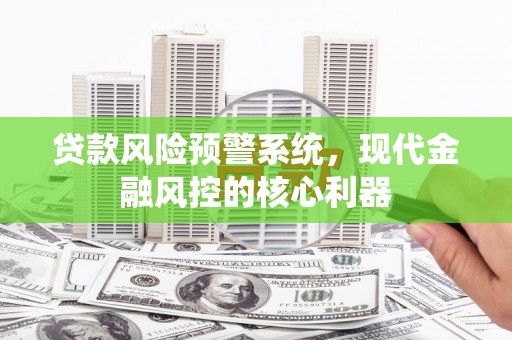清涧贷款风险预警系统，现代金融风控的核心利器