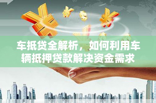 清涧车抵贷全解析，如何利用车辆抵押贷款解决资金需求