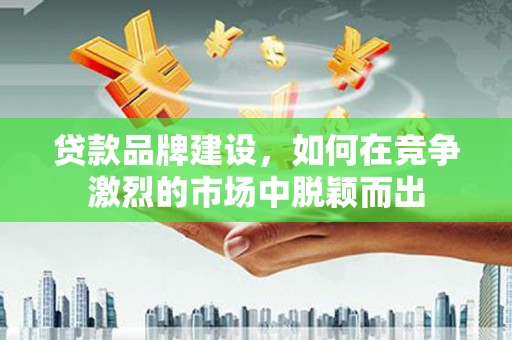 清涧贷款品牌建设，如何在竞争激烈的市场中脱颖而出