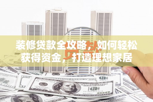 清涧装修贷款全攻略，如何轻松获得资金，打造理想家居