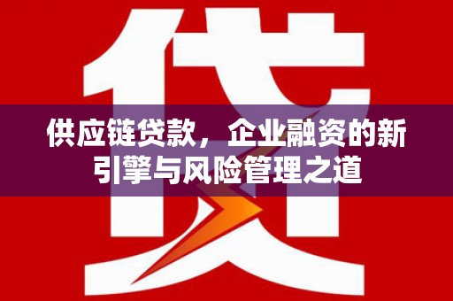 清涧供应链贷款，企业融资的新引擎与风险管理之道