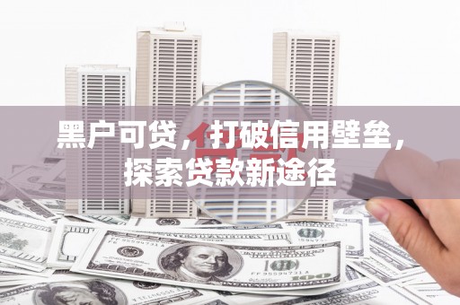 清涧黑户可贷，打破信用壁垒，探索贷款新途径