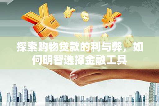 清涧探索购物贷款的利与弊，如何明智选择金融工具