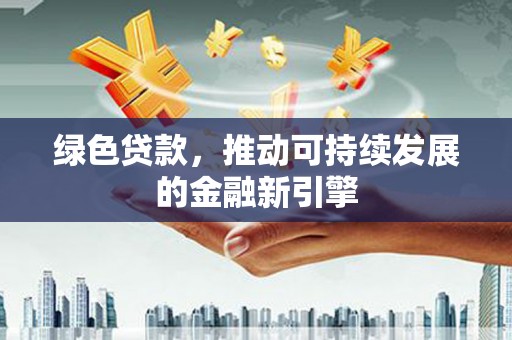 清涧绿色贷款，推动可持续发展的金融新引擎