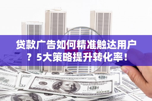 清涧贷款广告如何精准触达用户？5大策略提升转化率！