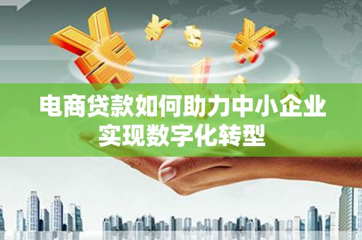 清涧电商贷款如何助力中小企业实现数字化转型