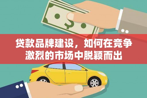 清涧贷款品牌建设，如何在竞争激烈的市场中脱颖而出