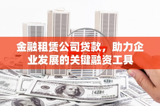 清涧金融租赁公司贷款，助力企业发展的关键融资工具