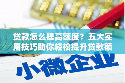 清涧贷款怎么提高额度？五大实用技巧助你轻松提升贷款额度