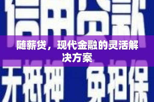 清涧随薪贷，现代金融的灵活解决方案