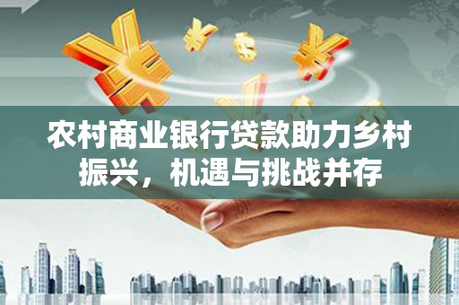 清涧农村商业银行贷款助力乡村振兴，机遇与挑战并存