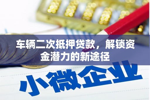 清涧车辆二次抵押贷款，解锁资金潜力的新途径