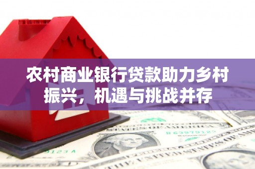 清涧农村商业银行贷款助力乡村振兴，机遇与挑战并存