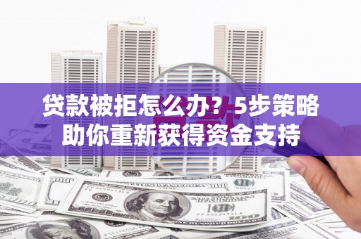 清涧贷款被拒怎么办？5步策略助你重新获得资金支持