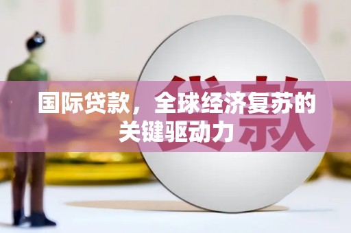 清涧国际贷款，全球经济复苏的关键驱动力