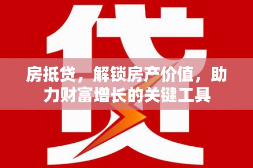 清涧房抵贷，解锁房产价值，助力财富增长的关键工具