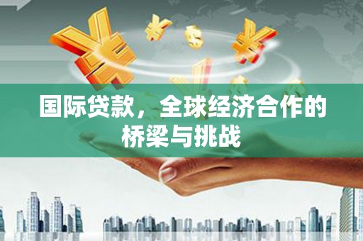 清涧国际贷款，全球经济合作的桥梁与挑战