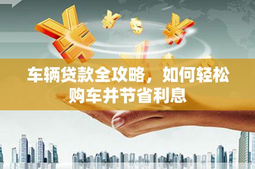 清涧车辆贷款全攻略，如何轻松购车并节省利息
