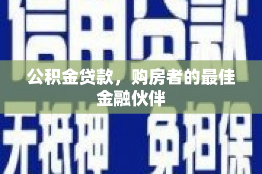清涧公积金贷款，购房者的最佳金融伙伴