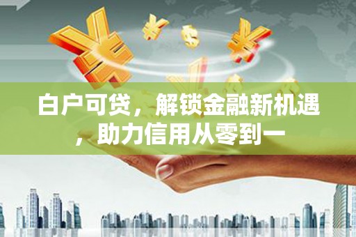 清涧白户可贷，解锁金融新机遇，助力信用从零到一