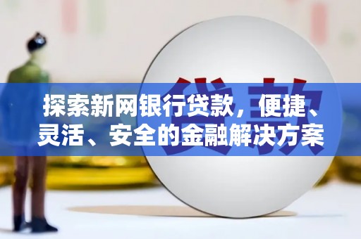 清涧探索新网银行贷款，便捷、灵活、安全的金融解决方案