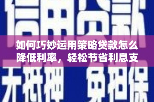 清涧如何巧妙运用策略贷款怎么降低利率，轻松节省利息支出