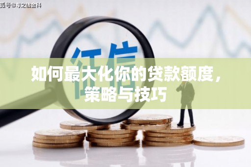 清涧如何最大化你的贷款额度，策略与技巧