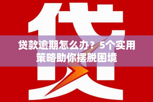 清涧贷款逾期怎么办？5个实用策略助你摆脱困境