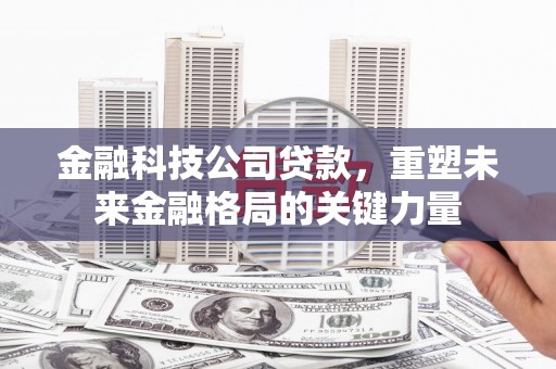 清涧金融科技公司贷款，重塑未来金融格局的关键力量