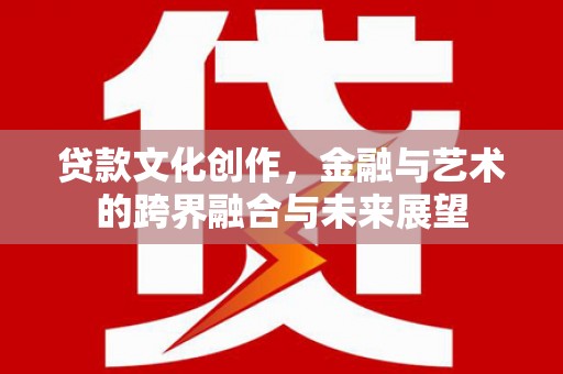 清涧贷款文化创作，金融与艺术的跨界融合与未来展望
