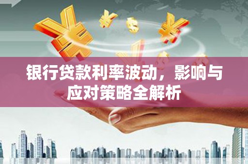 清涧银行贷款利率波动，影响与应对策略全解析