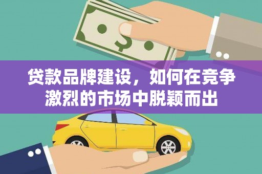 清涧贷款品牌建设，如何在竞争激烈的市场中脱颖而出