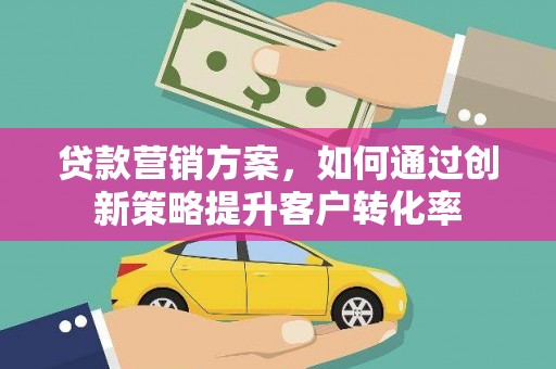清涧贷款营销方案，如何通过创新策略提升客户转化率