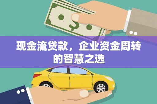 清涧现金流贷款，企业资金周转的智慧之选
