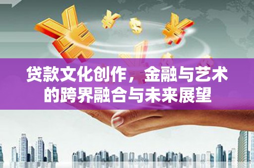 清涧贷款文化创作，金融与艺术的跨界融合与未来展望