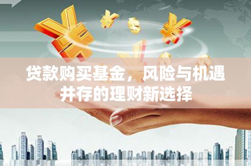 清涧贷款购买基金，风险与机遇并存的理财新选择