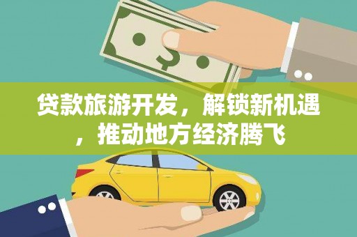 清涧贷款旅游开发，解锁新机遇，推动地方经济腾飞