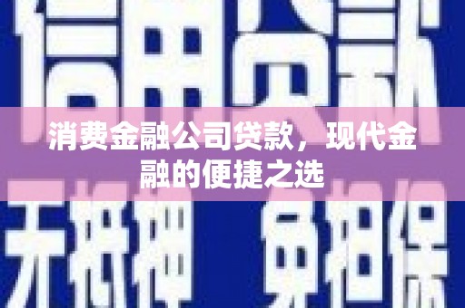 清涧消费金融公司贷款，现代金融的便捷之选