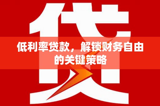 清涧低利率贷款，解锁财务自由的关键策略